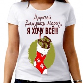 Новогодняя футболка "Дорогой Дедушка Мороз, я хочу всё !!!" женская с принтом на сайте mosmayka.ru